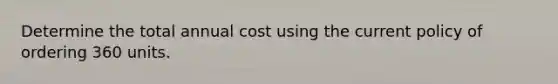 Determine the total annual cost using the current policy of ordering 360 units.