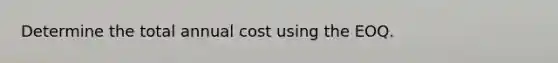 Determine the total annual cost using the EOQ.