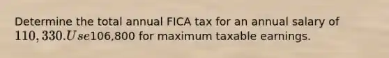 Determine the total annual FICA tax for an annual salary of 110,330. Use106,800 for maximum taxable earnings.