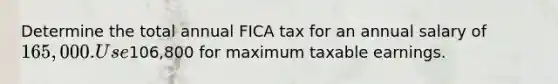 Determine the total annual FICA tax for an annual salary of 165,000. Use106,800 for maximum taxable earnings.