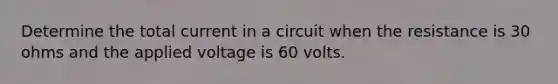 Determine the total current in a circuit when the resistance is 30 ohms and the applied voltage is 60 volts.