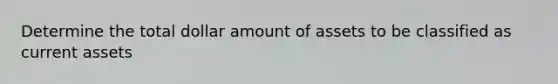 Determine the total dollar amount of assets to be classified as current assets