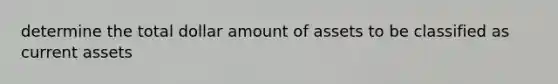 determine the total dollar amount of assets to be classified as current assets