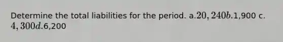 Determine the total liabilities for the period. a.20,240 b.1,900 c.4,300 d.6,200