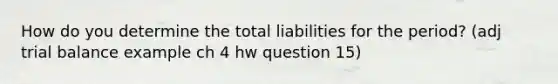 How do you determine the total liabilities for the period? (adj trial balance example ch 4 hw question 15)