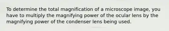 To determine the total magnification of a microscope image, you have to multiply the magnifying power of the ocular lens by the magnifying power of the condenser lens being used.