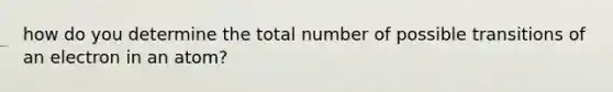 how do you determine the total number of possible transitions of an electron in an atom?