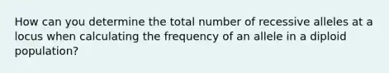 How can you determine the total number of recessive alleles at a locus when calculating the frequency of an allele in a diploid population?