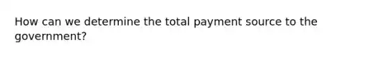 How can we determine the total payment source to the government?