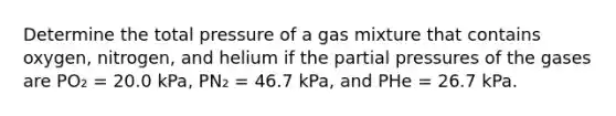 Determine the total pressure of a gas mixture that contains oxygen, nitrogen, and helium if the <a href='https://www.questionai.com/knowledge/kCj28dyU9Z-partial-pressure' class='anchor-knowledge'>partial pressure</a>s of the gases are PO₂ = 20.0 kPa, PN₂ = 46.7 kPa, and PHe = 26.7 kPa.