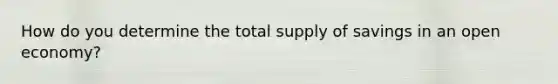 How do you determine the total supply of savings in an open economy?