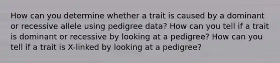 How can you determine whether a trait is caused by a dominant or recessive allele using pedigree data? How can you tell if a trait is dominant or recessive by looking at a pedigree? How can you tell if a trait is X-linked by looking at a pedigree?