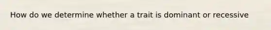 How do we determine whether a trait is dominant or recessive