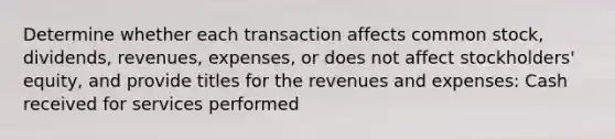 Determine whether each transaction affects common stock, dividends, revenues, expenses, or does not affect stockholders' equity, and provide titles for the revenues and expenses: Cash received for services performed