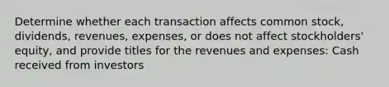 Determine whether each transaction affects common stock, dividends, revenues, expenses, or does not affect stockholders' equity, and provide titles for the revenues and expenses: Cash received from investors