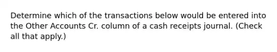 Determine which of the transactions below would be entered into the Other Accounts Cr. column of a cash receipts journal. (Check all that apply.)