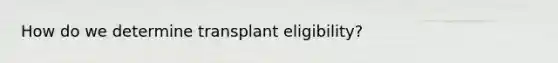 How do we determine transplant eligibility?