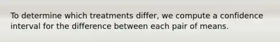 To determine which treatments differ, we compute a confidence interval for the difference between each pair of means.