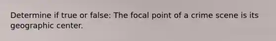 Determine if true or false: The focal point of a crime scene is its geographic center.