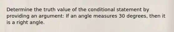 Determine the truth value of the conditional statement by providing an argument: If an angle measures 30 degrees, then it is a right angle.