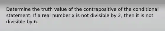 Determine the truth value of the contrapositive of the conditional statement: If a real number x is not divisible by 2, then it is not divisible by 6.