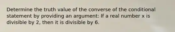 Determine the truth value of the converse of the conditional statement by providing an argument: If a real number x is divisible by 2, then it is divisible by 6.