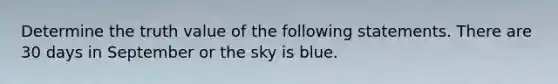 Determine the truth value of the following statements. There are 30 days in September or the sky is blue.