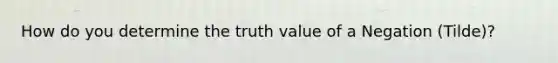 How do you determine the truth value of a Negation (Tilde)?