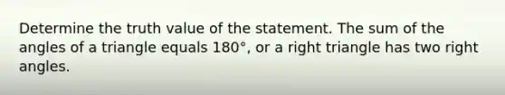 Determine the truth value of the statement. The sum of the angles of a triangle equals 180°, or a right triangle has two right angles.