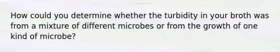 How could you determine whether the turbidity in your broth was from a mixture of different microbes or from the growth of one kind of microbe?