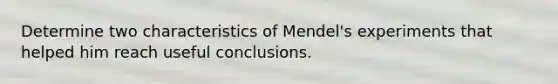 Determine two characteristics of Mendel's experiments that helped him reach useful conclusions.