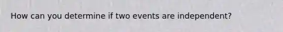 How can you determine if two events are independent?