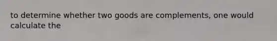 to determine whether two goods are complements, one would calculate the