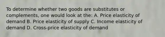 To determine whether two goods are substitutes or complements, one would look at the: A. Price elasticity of demand B. Price elasticity of supply C. Income elasticity of demand D. Cross-price elasticity of demand