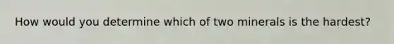 How would you determine which of two minerals is the hardest?