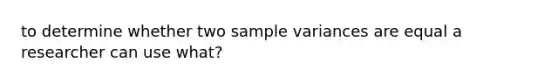 to determine whether two sample variances are equal a researcher can use what?