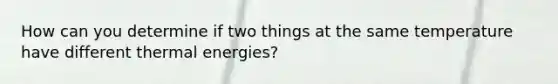 How can you determine if two things at the same temperature have different thermal energies?