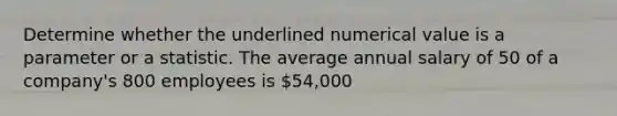 Determine whether the underlined numerical value is a parameter or a statistic. The average annual salary of 50 of a company's 800 employees is 54,000