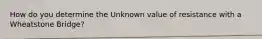 How do you determine the Unknown value of resistance with a Wheatstone Bridge?
