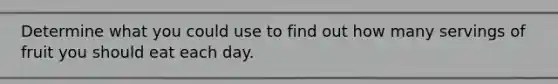 Determine what you could use to find out how many servings of fruit you should eat each day.