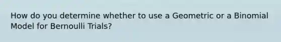 How do you determine whether to use a Geometric or a Binomial Model for Bernoulli Trials?
