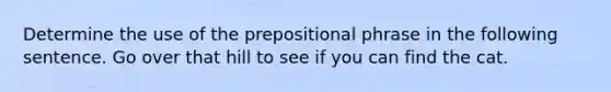 Determine the use of the prepositional phrase in the following sentence. Go over that hill to see if you can find the cat.