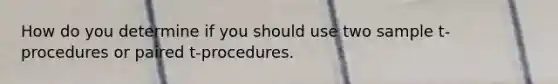 How do you determine if you should use two sample t-procedures or paired t-procedures.