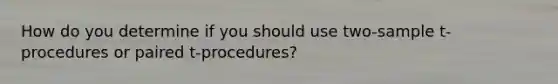 How do you determine if you should use two-sample t-procedures or paired t-procedures?