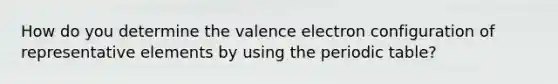 How do you determine the valence electron configuration of representative elements by using the periodic table?