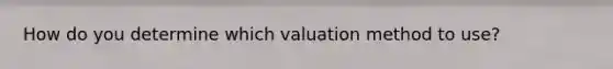 How do you determine which valuation method to use?