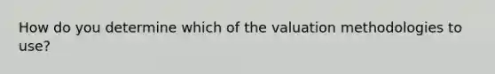 How do you determine which of the valuation methodologies to use?