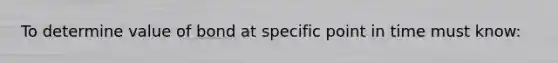 To determine value of bond at specific point in time must know: