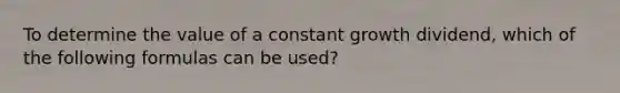 To determine the value of a constant growth dividend, which of the following formulas can be used?