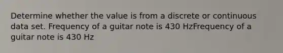 Determine whether the value is from a discrete or continuous data set. Frequency of a guitar note is 430 HzFrequency of a guitar note is 430 Hz